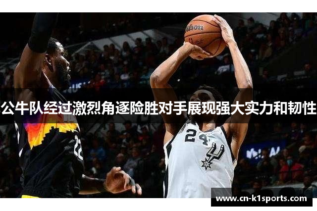 公牛队经过激烈角逐险胜对手展现强大实力和韧性