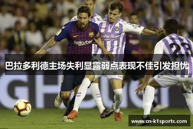 巴拉多利德主场失利显露弱点表现不佳引发担忧