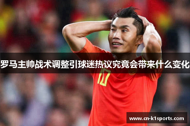 罗马主帅战术调整引球迷热议究竟会带来什么变化