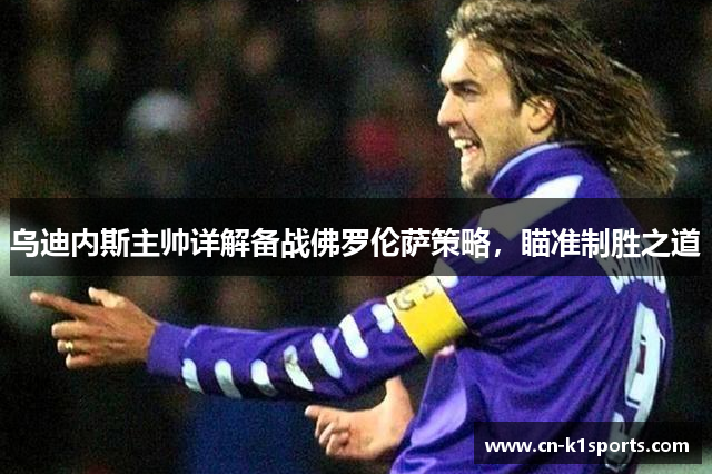 乌迪内斯主帅详解备战佛罗伦萨策略，瞄准制胜之道