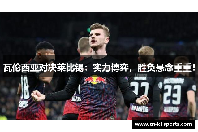 瓦伦西亚对决莱比锡：实力博弈，胜负悬念重重！