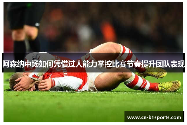 阿森纳中场如何凭借过人能力掌控比赛节奏提升团队表现