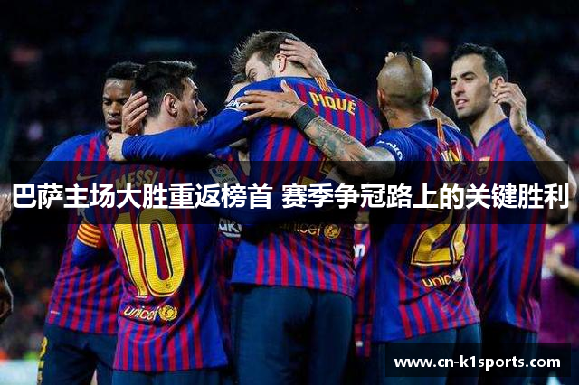 巴萨主场大胜重返榜首 赛季争冠路上的关键胜利