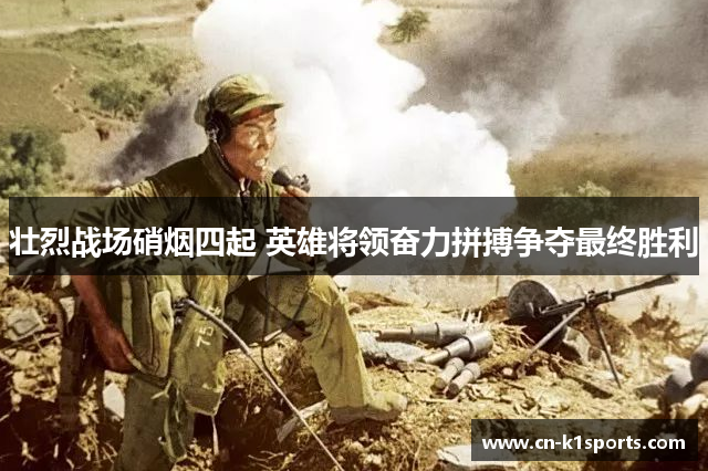壮烈战场硝烟四起 英雄将领奋力拼搏争夺最终胜利