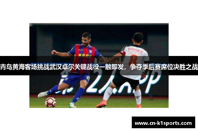 青岛黄海客场挑战武汉卓尔关键战役一触即发，争夺季后赛席位决胜之战