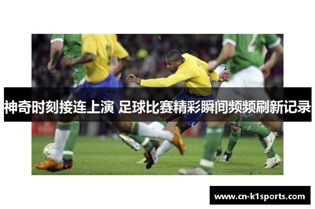 神奇时刻接连上演 足球比赛精彩瞬间频频刷新记录