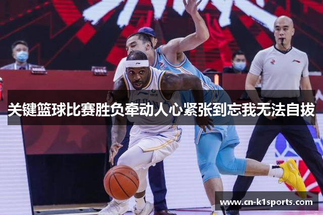 关键篮球比赛胜负牵动人心紧张到忘我无法自拔