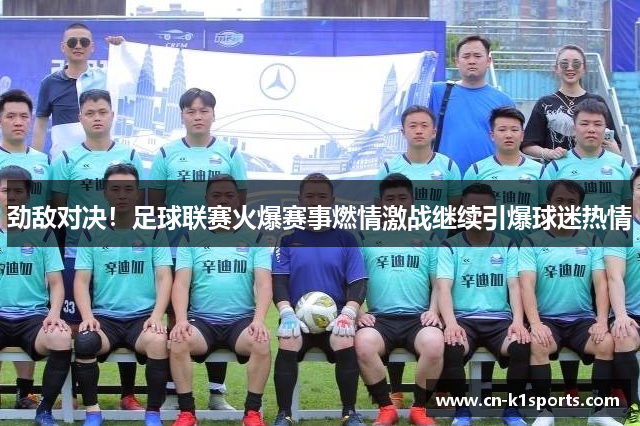 劲敌对决！足球联赛火爆赛事燃情激战继续引爆球迷热情