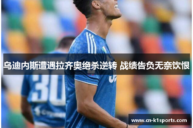 乌迪内斯遭遇拉齐奥绝杀逆转 战绩告负无奈饮恨