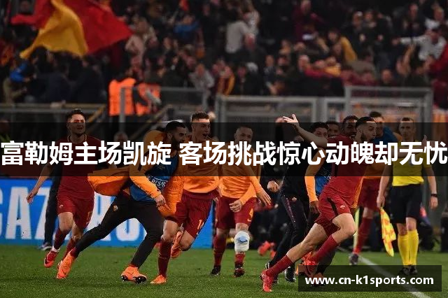 富勒姆主场凯旋 客场挑战惊心动魄却无忧