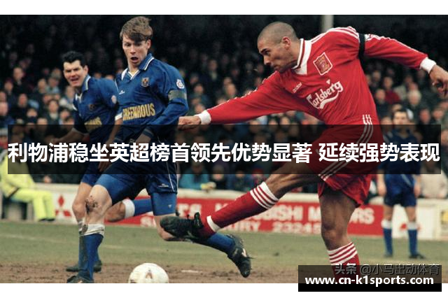 利物浦稳坐英超榜首领先优势显著 延续强势表现