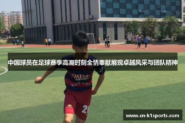 中国球员在足球赛季高潮时刻全情奉献展现卓越风采与团队精神