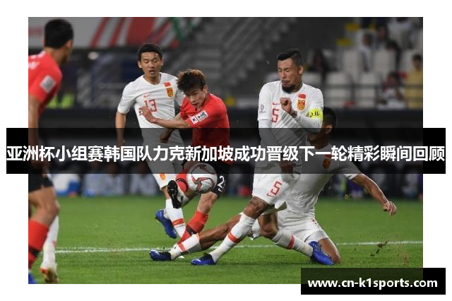 亚洲杯小组赛韩国队力克新加坡成功晋级下一轮精彩瞬间回顾