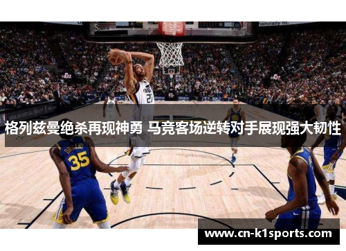 格列兹曼绝杀再现神勇 马竞客场逆转对手展现强大韧性