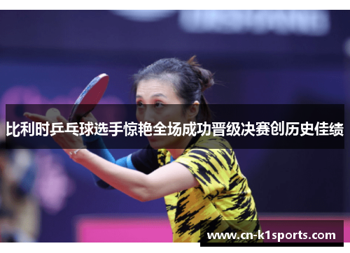 比利时乒乓球选手惊艳全场成功晋级决赛创历史佳绩