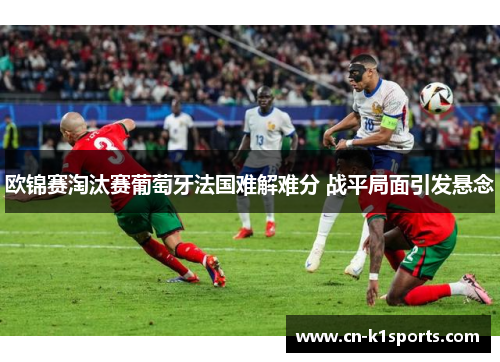 欧锦赛淘汰赛葡萄牙法国难解难分 战平局面引发悬念