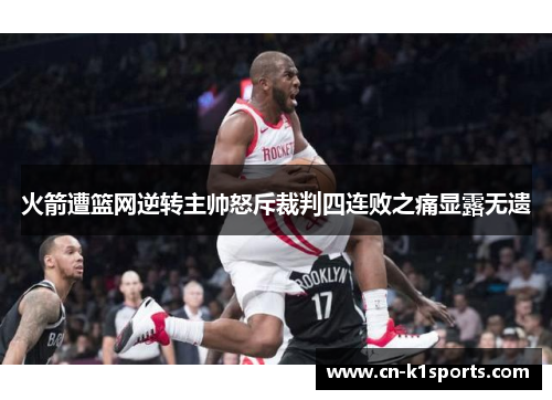 火箭遭篮网逆转主帅怒斥裁判四连败之痛显露无遗