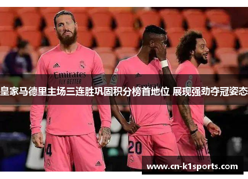 皇家马德里主场三连胜巩固积分榜首地位 展现强劲夺冠姿态