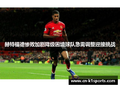 赫特福德惨败加剧降级困境球队急需调整迎接挑战