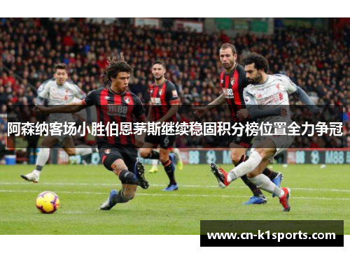 阿森纳客场小胜伯恩茅斯继续稳固积分榜位置全力争冠