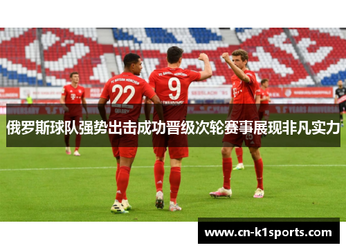 俄罗斯球队强势出击成功晋级次轮赛事展现非凡实力