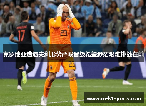克罗地亚遭遇失利形势严峻晋级希望渺茫艰难挑战在前