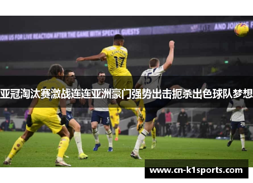 亚冠淘汰赛激战连连亚洲豪门强势出击扼杀出色球队梦想