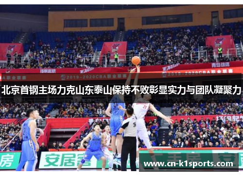 北京首钢主场力克山东泰山保持不败彰显实力与团队凝聚力