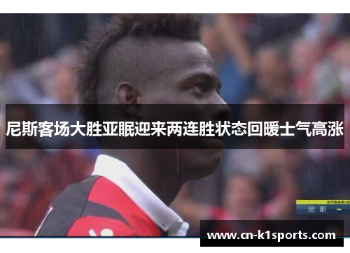 尼斯客场大胜亚眠迎来两连胜状态回暖士气高涨