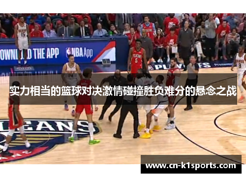 实力相当的篮球对决激情碰撞胜负难分的悬念之战
