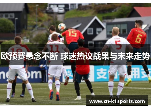 欧预赛悬念不断 球迷热议战果与未来走势