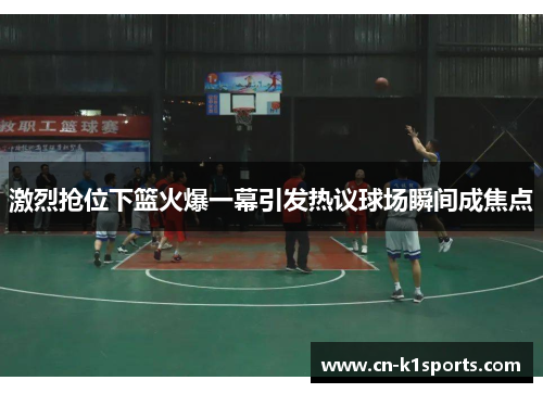 激烈抢位下篮火爆一幕引发热议球场瞬间成焦点