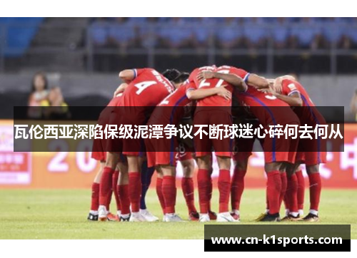 瓦伦西亚深陷保级泥潭争议不断球迷心碎何去何从
