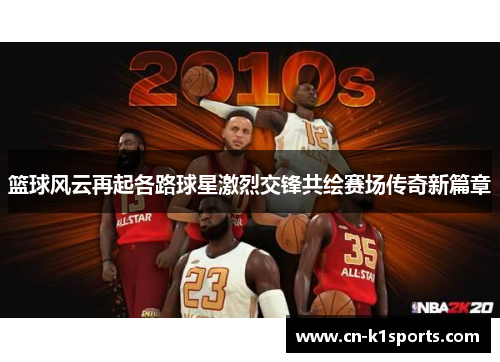 篮球风云再起各路球星激烈交锋共绘赛场传奇新篇章