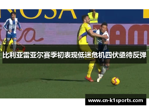 比利亚雷亚尔赛季初表现低迷危机四伏亟待反弹