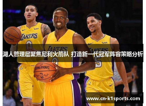 湖人管理层聚焦尼利火箭队 打造新一代冠军阵容策略分析