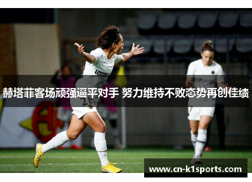 赫塔菲客场顽强逼平对手 努力维持不败态势再创佳绩