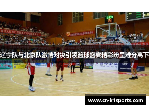 辽宁队与北京队激情对决引领篮球盛宴精彩纷呈难分高下