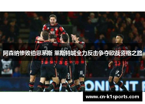 阿森纳惨败伯恩茅斯 莱斯特城全力反击争夺欧战资格之路