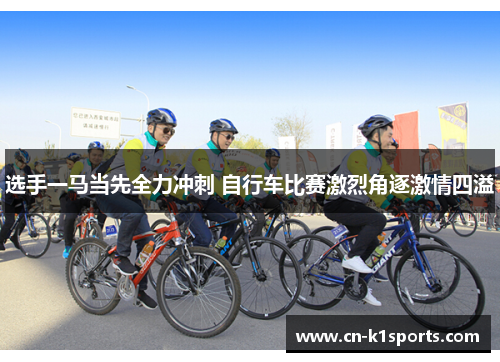 选手一马当先全力冲刺 自行车比赛激烈角逐激情四溢