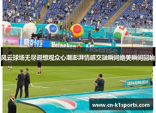 风云球场无尽遐想观众心潮澎湃情感交融瞬间绝美瞬间回响