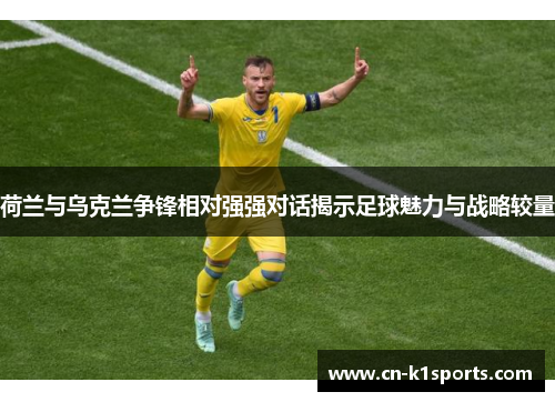 荷兰与乌克兰争锋相对强强对话揭示足球魅力与战略较量