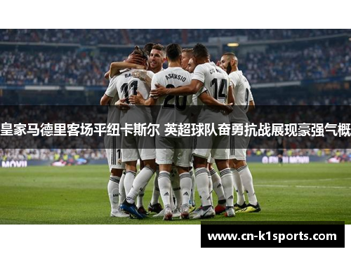 皇家马德里客场平纽卡斯尔 英超球队奋勇抗战展现豪强气概