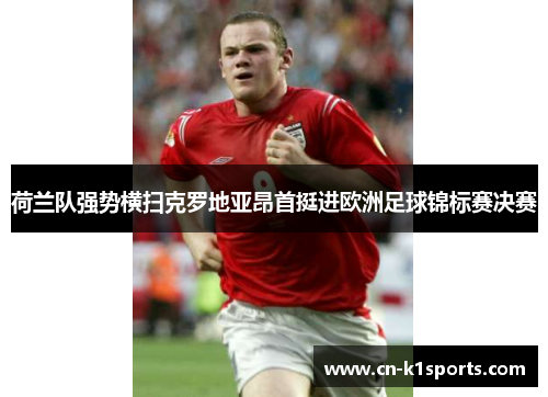 荷兰队强势横扫克罗地亚昂首挺进欧洲足球锦标赛决赛