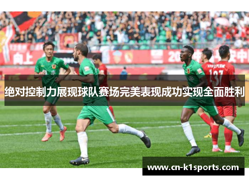 绝对控制力展现球队赛场完美表现成功实现全面胜利