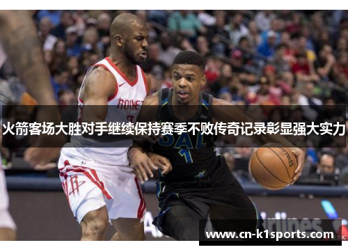火箭客场大胜对手继续保持赛季不败传奇记录彰显强大实力