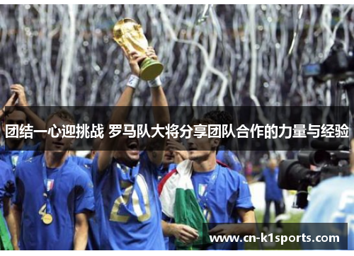 团结一心迎挑战 罗马队大将分享团队合作的力量与经验