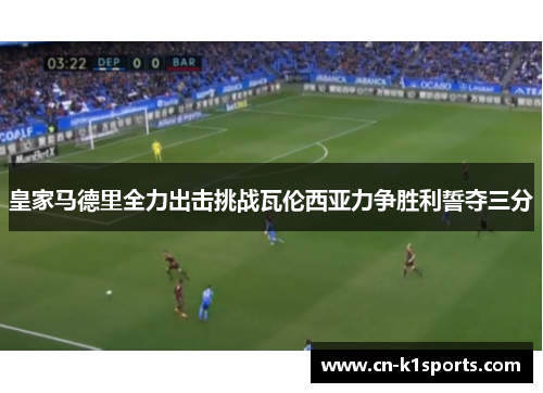 皇家马德里全力出击挑战瓦伦西亚力争胜利誓夺三分
