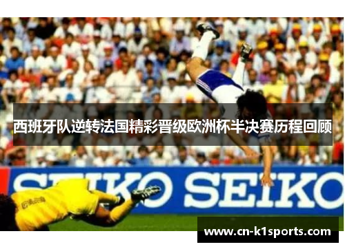 西班牙队逆转法国精彩晋级欧洲杯半决赛历程回顾