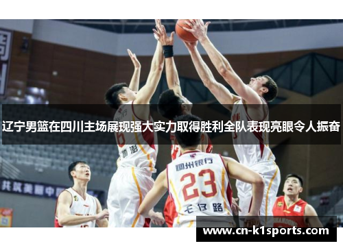 辽宁男篮在四川主场展现强大实力取得胜利全队表现亮眼令人振奋